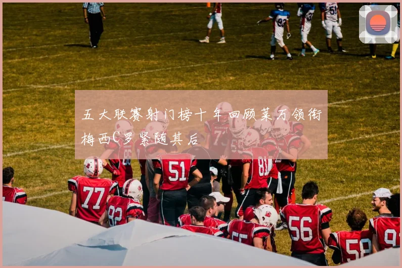 五大联赛射门榜十年回顾莱万领衔梅西C罗紧随其后