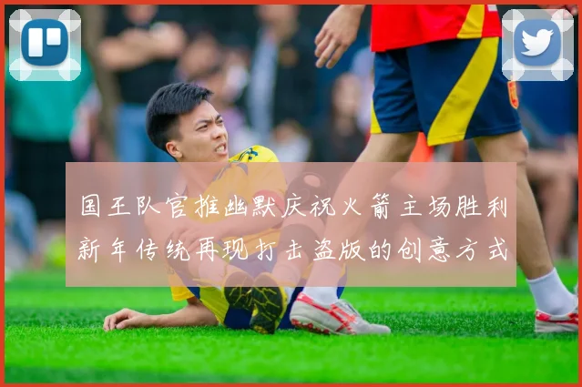 国王队官推幽默庆祝火箭主场胜利新年传统再现打击盗版的创意方式
