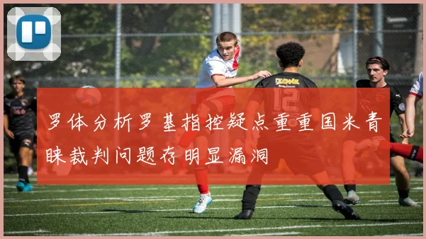 罗体分析罗基指控疑点重重国米青睐裁判问题存明显漏洞