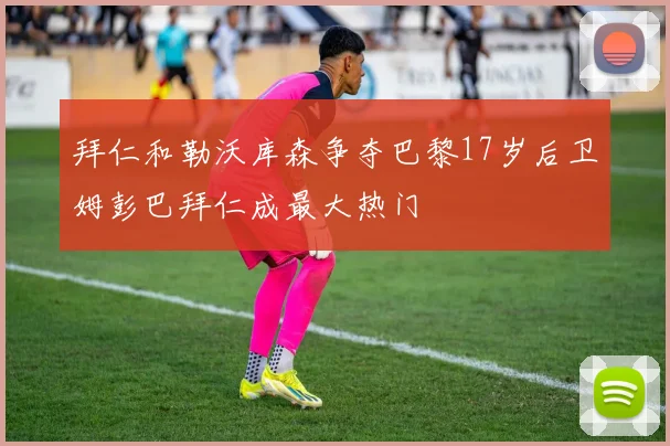 拜仁和勒沃库森争夺巴黎17岁后卫姆彭巴拜仁成最大热门
