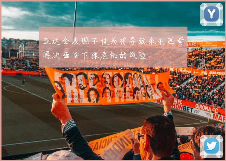 亚运会表现不佳或将导致米利西奇再次面临下课危机的风险