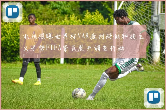 电讯报曝世界杯VAR裁判疑似种族主义手势FIFA紧急展开调查行动