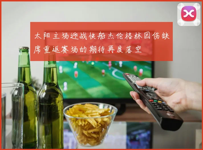 太阳主场迎战快船杰伦格林因伤缺席重返赛场的期待再度落空
