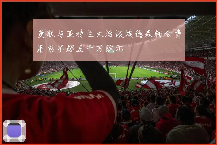 曼联与亚特兰大洽谈埃德森转会费用或不超五千万欧元
