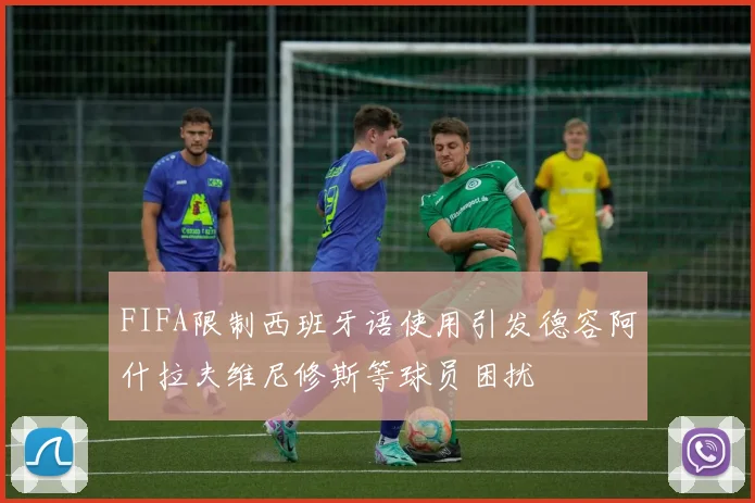 FIFA限制西班牙语使用引发德容阿什拉夫维尼修斯等球员困扰