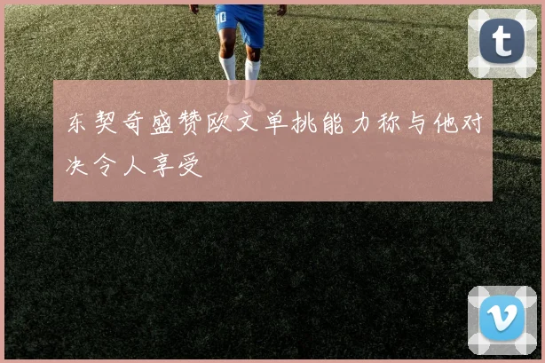东契奇盛赞欧文单挑能力称与他对决令人享受
