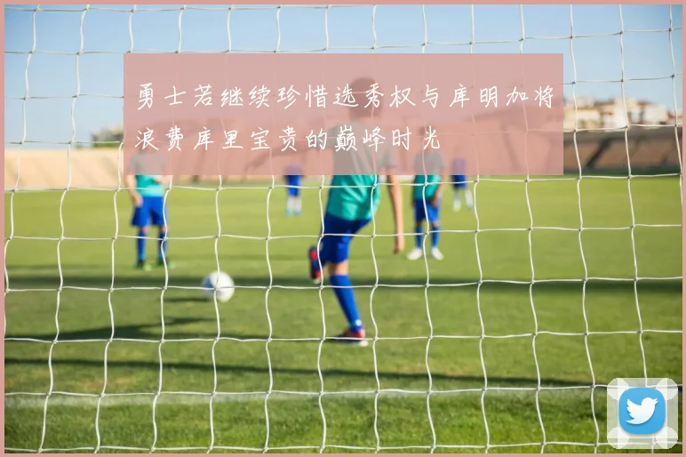 勇士若继续珍惜选秀权与库明加将浪费库里宝贵的巅峰时光