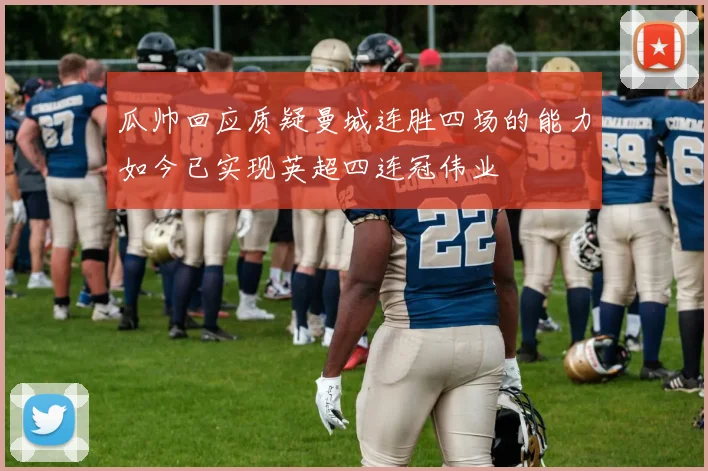 瓜帅回应质疑曼城连胜四场的能力如今已实现英超四连冠伟业