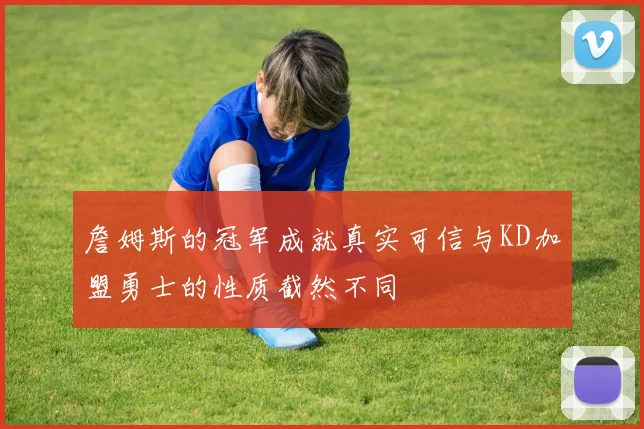 詹姆斯的冠军成就真实可信与KD加盟勇士的性质截然不同