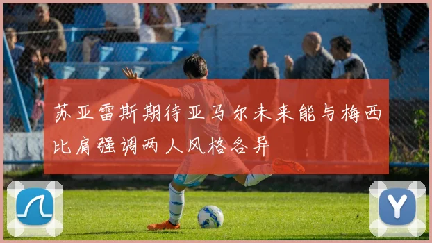 苏亚雷斯期待亚马尔未来能与梅西比肩强调两人风格各异