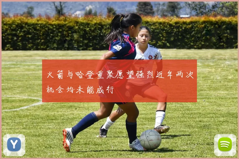 火箭与哈登重聚愿望强烈近年两次机会均未能成行