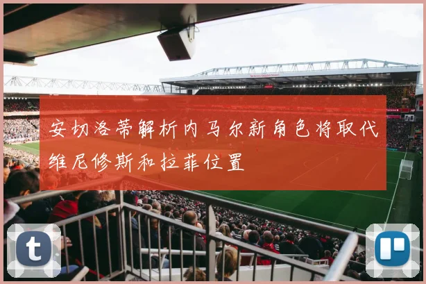 安切洛蒂解析内马尔新角色将取代维尼修斯和拉菲位置