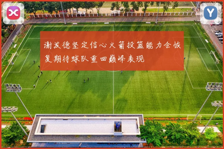 谢泼德坚定信心火箭投篮能力会恢复期待球队重回巅峰表现