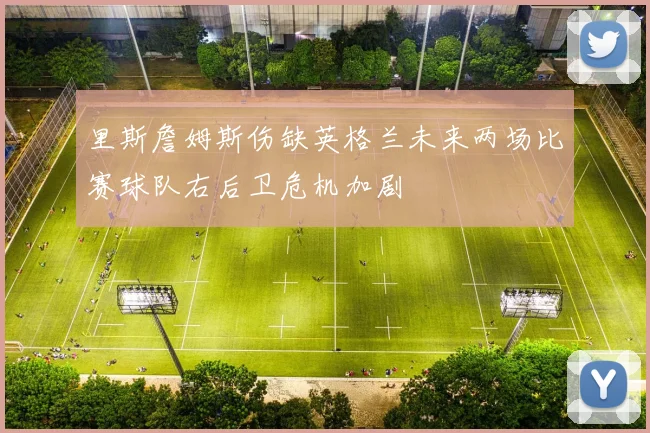 里斯詹姆斯伤缺英格兰未来两场比赛球队右后卫危机加剧