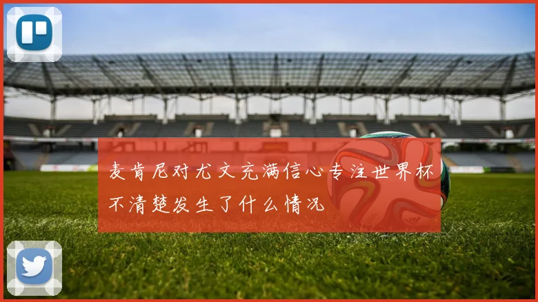 麦肯尼对尤文充满信心专注世界杯不清楚发生了什么情况