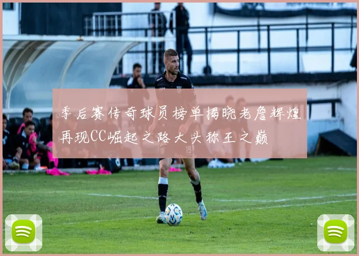 季后赛传奇球员榜单揭晓老詹辉煌再现CC崛起之路大头称王之巅