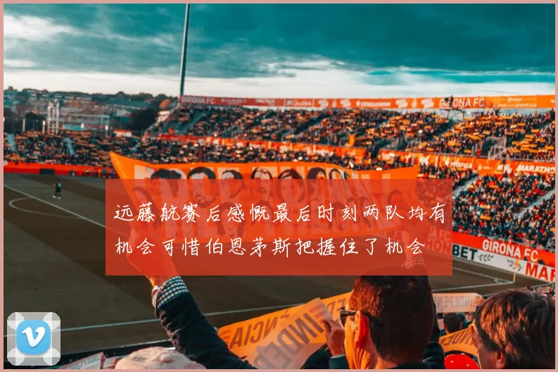 远藤航赛后感慨最后时刻两队均有机会可惜伯恩茅斯把握住了机会