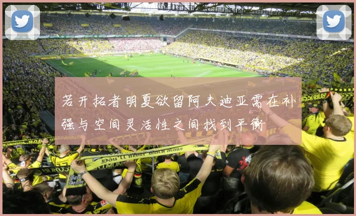 若开拓者明夏欲留阿夫迪亚需在补强与空间灵活性之间找到平衡