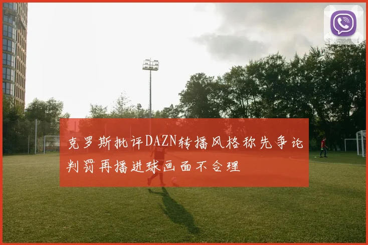 克罗斯批评DAZN转播风格称先争论判罚再播进球画面不合理