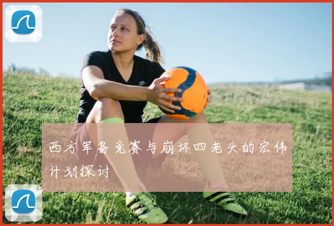 西方军备竞赛与崩坏四老头的宏伟计划探讨