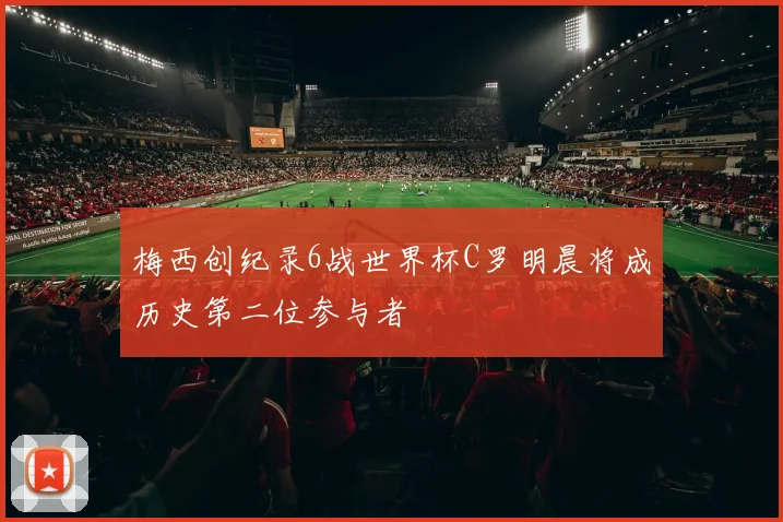 梅西创纪录6战世界杯C罗明晨将成历史第二位参与者