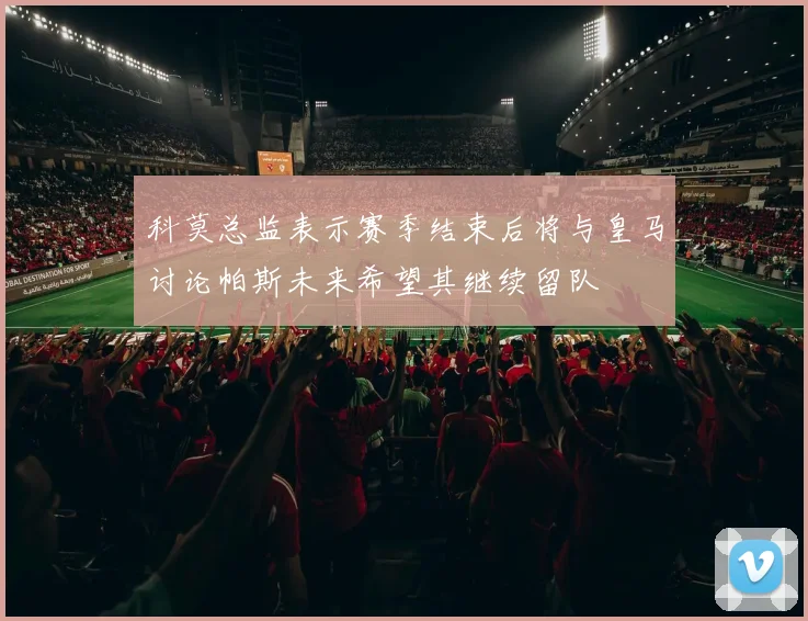 科莫总监表示赛季结束后将与皇马讨论帕斯未来希望其继续留队