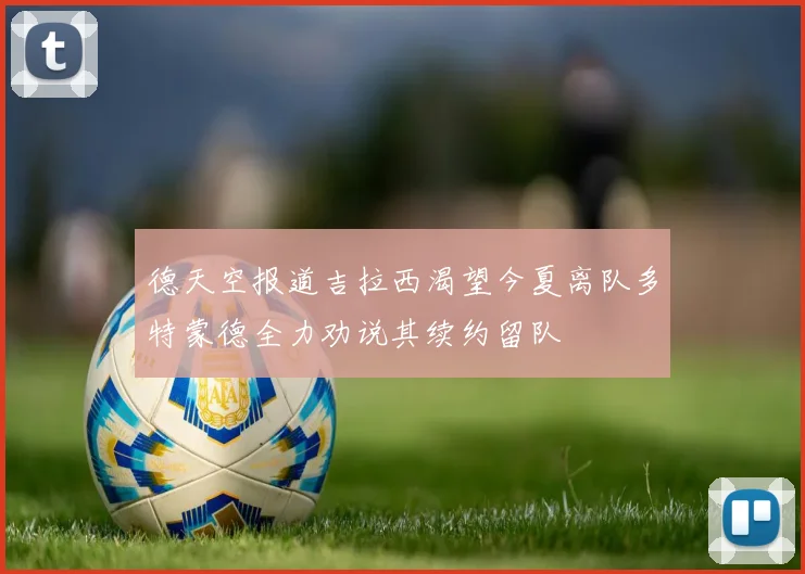 德天空报道吉拉西渴望今夏离队多特蒙德全力劝说其续约留队