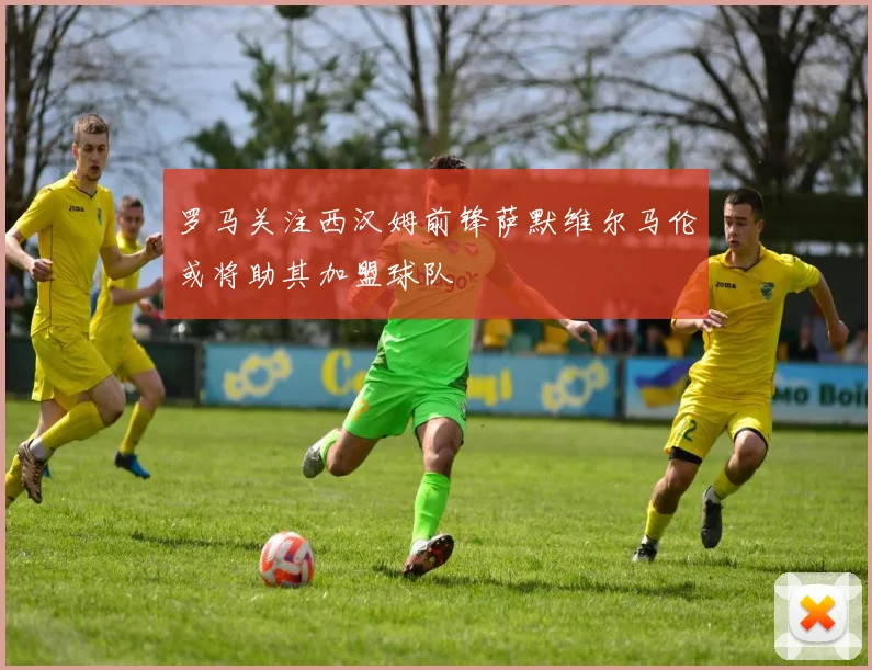 罗马关注西汉姆前锋萨默维尔马伦或将助其加盟球队